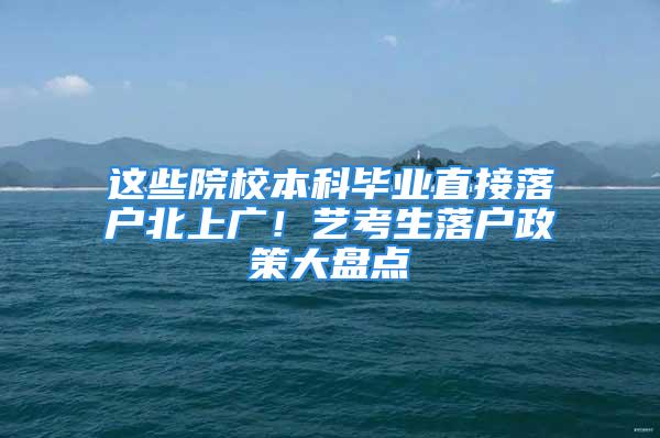 這些院校本科畢業(yè)直接落戶北上廣！藝考生落戶政策大盤點(diǎn)