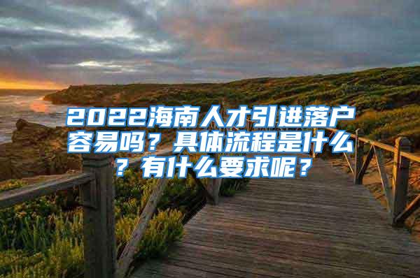 2022海南人才引進(jìn)落戶容易嗎？具體流程是什么？有什么要求呢？