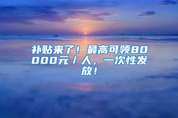 補貼來了！最高可領80000元／人，一次性發(fā)放！