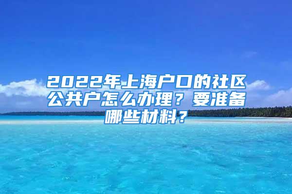 2022年上海戶口的社區(qū)公共戶怎么辦理？要準(zhǔn)備哪些材料？