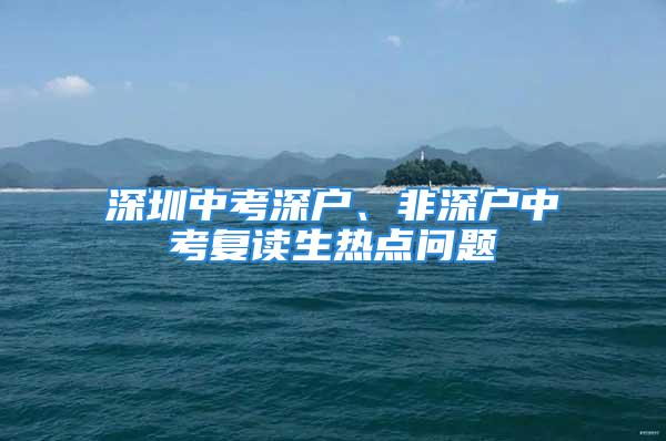 深圳中考深戶、非深戶中考復讀生熱點問題