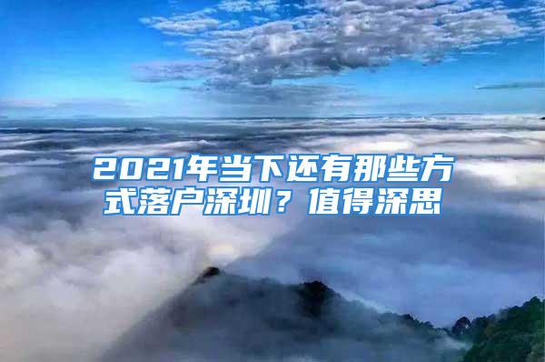 2021年當(dāng)下還有那些方式落戶深圳？值得深思