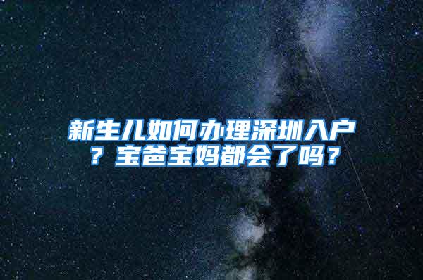 新生兒如何辦理深圳入戶？寶爸寶媽都會了嗎？