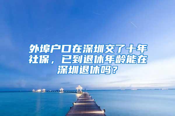 外埠戶口在深圳交了十年社保，已到退休年齡能在深圳退休嗎？