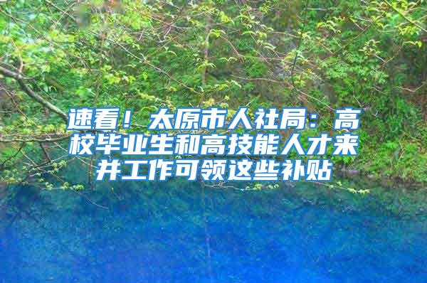 速看！太原市人社局：高校畢業(yè)生和高技能人才來(lái)并工作可領(lǐng)這些補(bǔ)貼