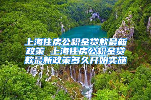 上海住房公積金貸款最新政策 上海住房公積金貸款最新政策多久開始實(shí)施