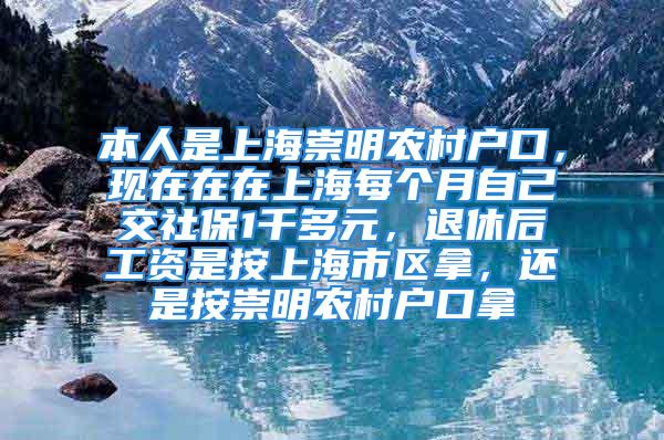 本人是上海崇明農(nóng)村戶口，現(xiàn)在在在上海每個(gè)月自己交社保1千多元，退休后工資是按上海市區(qū)拿，還是按崇明農(nóng)村戶口拿