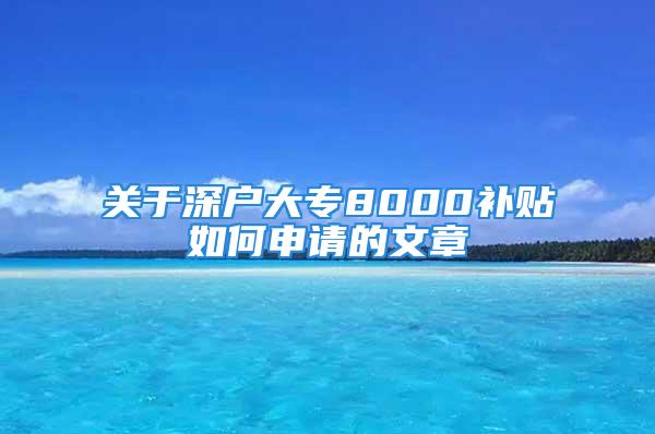 關(guān)于深戶大專8000補(bǔ)貼如何申請的文章