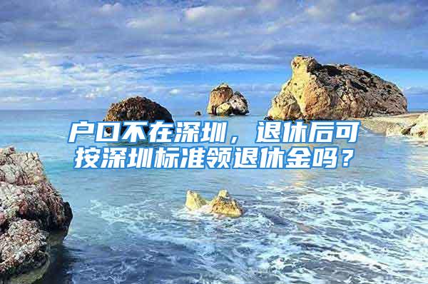 戶口不在深圳，退休后可按深圳標(biāo)準(zhǔn)領(lǐng)退休金嗎？