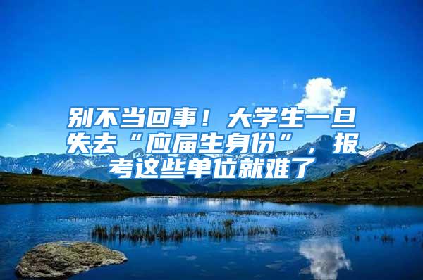 別不當(dāng)回事！大學(xué)生一旦失去“應(yīng)屆生身份”，報考這些單位就難了