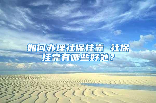 如何辦理社保掛靠 社保掛靠有哪些好處？