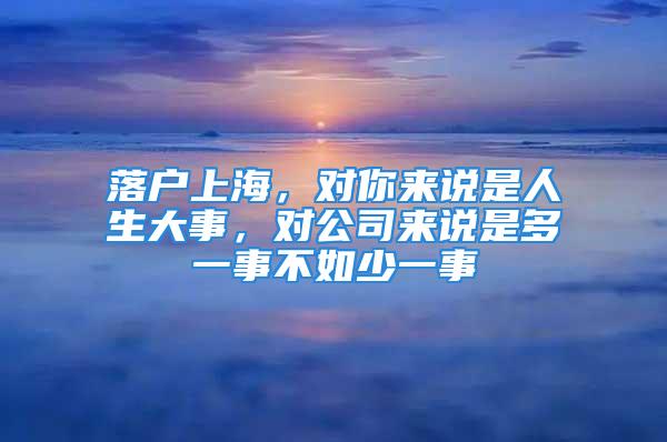 落戶上海，對(duì)你來說是人生大事，對(duì)公司來說是多一事不如少一事