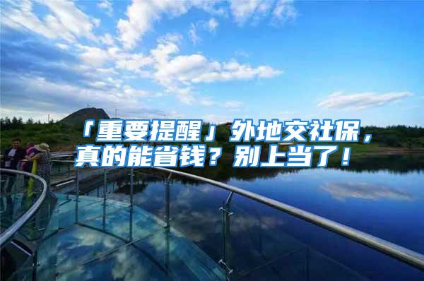 「重要提醒」外地交社保，真的能省錢？別上當(dāng)了！