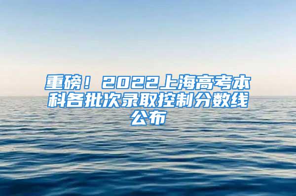 重磅！2022上海高考本科各批次錄取控制分?jǐn)?shù)線公布