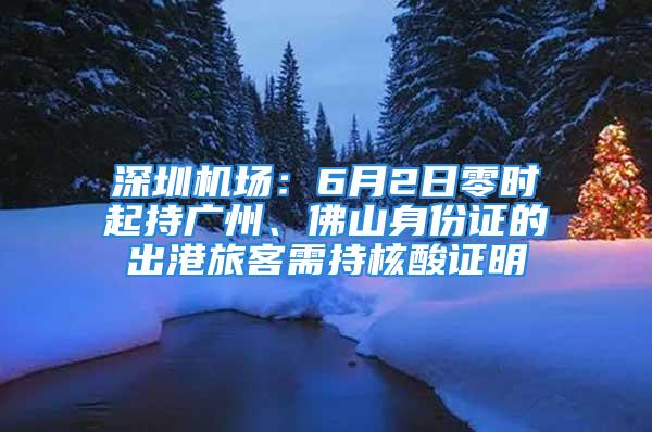 深圳機(jī)場：6月2日零時起持廣州、佛山身份證的出港旅客需持核酸證明