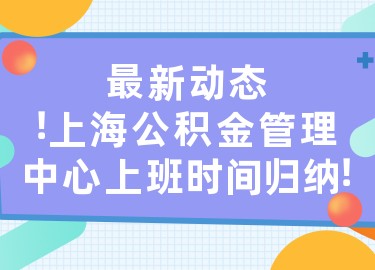 最新動(dòng)態(tài)！上海公積金管理中心上班時(shí)間歸納！