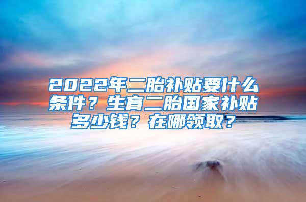 2022年二胎補(bǔ)貼要什么條件？生育二胎國(guó)家補(bǔ)貼多少錢(qián)？在哪領(lǐng)??？