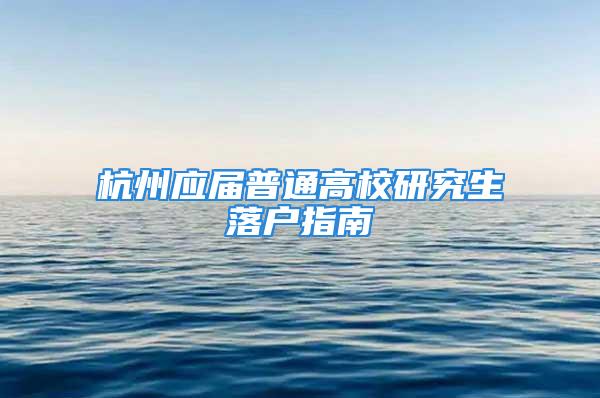 杭州應(yīng)屆普通高校研究生落戶指南