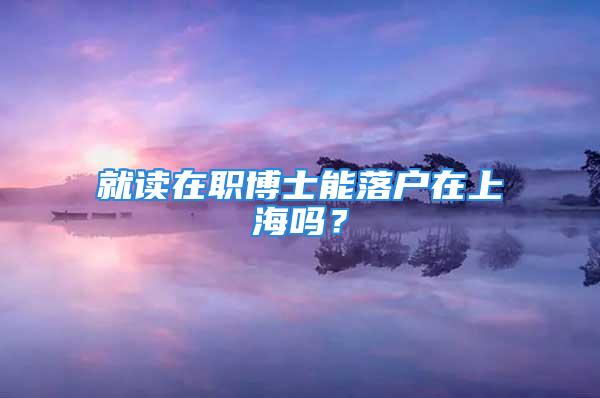 就讀在職博士能落戶在上海嗎？