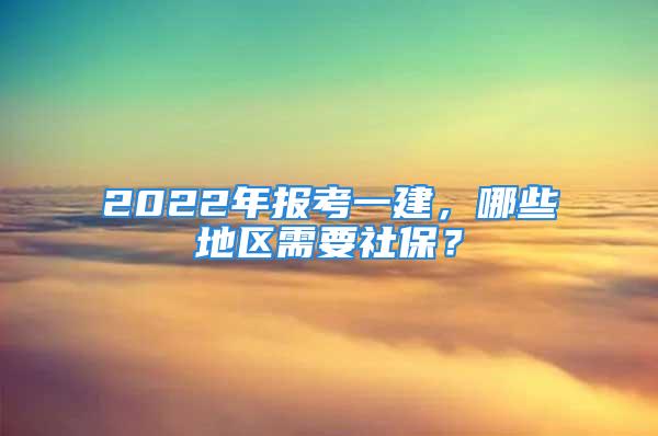 2022年報(bào)考一建，哪些地區(qū)需要社保？