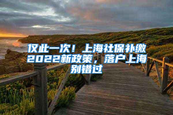 僅此一次！上海社保補繳2022新政策，落戶上海別錯過