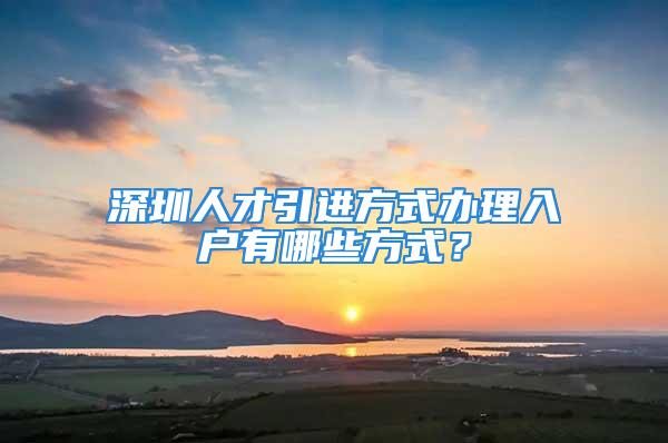 深圳人才引進方式辦理入戶有哪些方式？