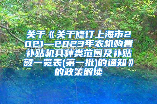 關于《關于修訂上海市2021—2023年農機購置補貼機具種類范圍及補貼額一覽表(第一批)的通知》的政策解讀