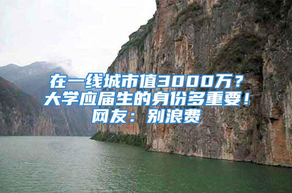 在一線城市值3000萬？大學(xué)應(yīng)屆生的身份多重要！網(wǎng)友：別浪費