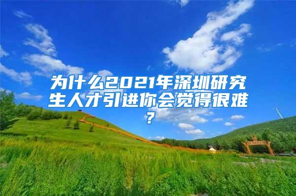 為什么2021年深圳研究生人才引進(jìn)你會(huì)覺得很難？