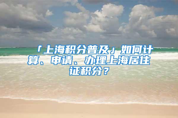 「上海積分普及」如何計(jì)算、申請(qǐng)、辦理上海居住證積分？