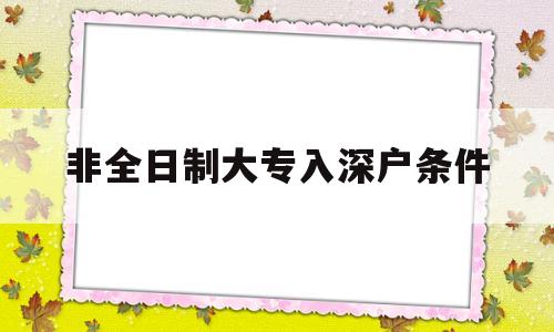 非全日制大專入深戶條件(非全日制大專還能入深戶嗎) 留學(xué)生入戶深圳