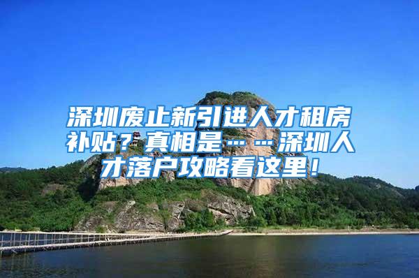 深圳廢止新引進人才租房補貼？真相是……深圳人才落戶攻略看這里！