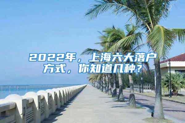 2022年，上海六大落戶方式，你知道幾種？