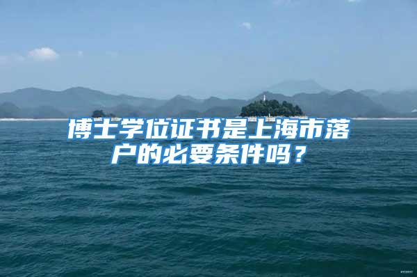 博士學(xué)位證書是上海市落戶的必要條件嗎？