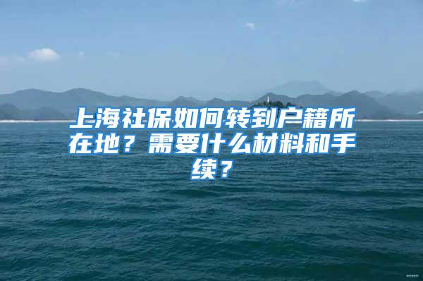 上海社保如何轉(zhuǎn)到戶(hù)籍所在地？需要什么材料和手續(xù)？