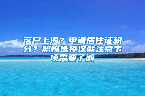 落戶上海？申請(qǐng)居住證積分？職稱選擇這些注意事項(xiàng)需要了解