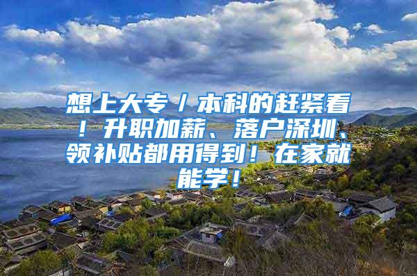 想上大專／本科的趕緊看！升職加薪、落戶深圳、領(lǐng)補(bǔ)貼都用得到！在家就能學(xué)！