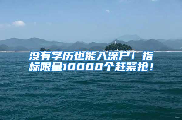 沒有學歷也能入深戶！指標限量10000個趕緊搶！