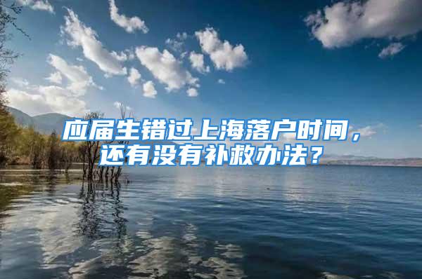 應(yīng)屆生錯(cuò)過(guò)上海落戶(hù)時(shí)間，還有沒(méi)有補(bǔ)救辦法？