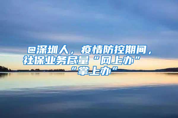 @深圳人，疫情防控期間，社保業(yè)務(wù)盡量“網(wǎng)上辦”“掌上辦”