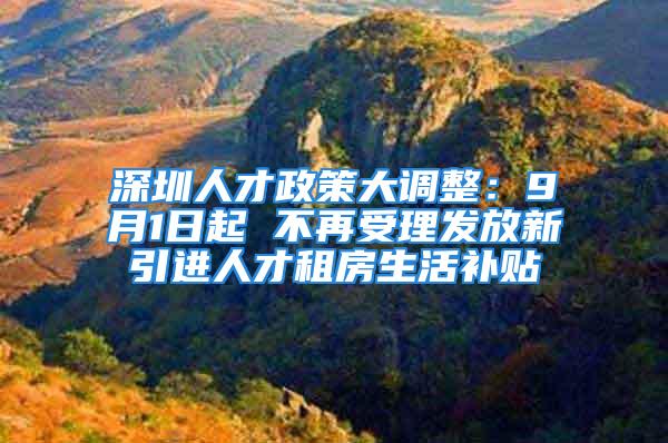 深圳人才政策大調(diào)整：9月1日起 不再受理發(fā)放新引進(jìn)人才租房生活補(bǔ)貼