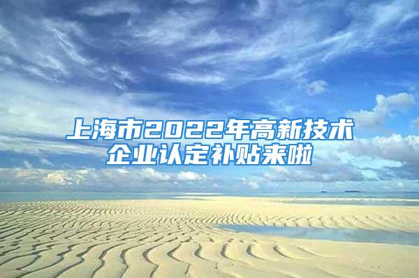 上海市2022年高新技術(shù)企業(yè)認(rèn)定補(bǔ)貼來(lái)啦