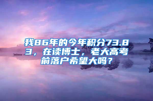 我86年的今年積分73.83，在讀博士，老大高考前落戶希望大嗎？