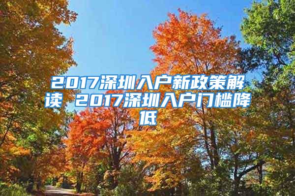 2017深圳入戶新政策解讀 2017深圳入戶門檻降低