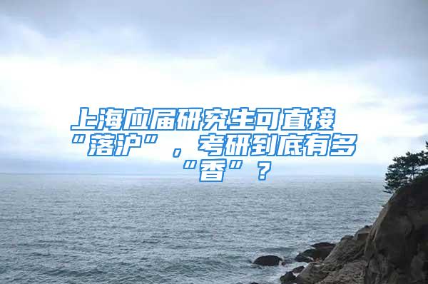 上海應(yīng)屆研究生可直接“落滬”，考研到底有多“香”？