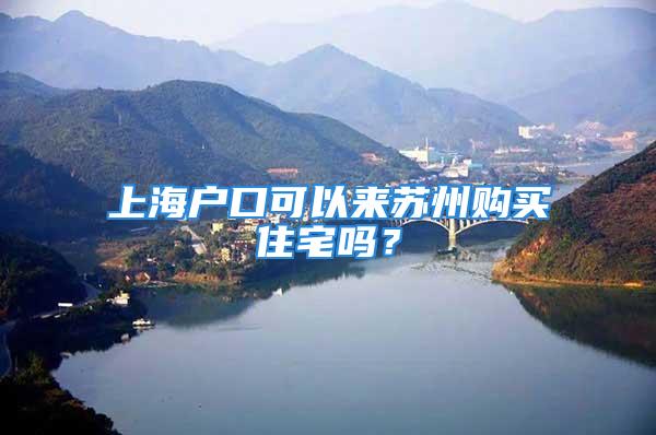 上海戶口可以來(lái)蘇州購(gòu)買(mǎi)住宅嗎？