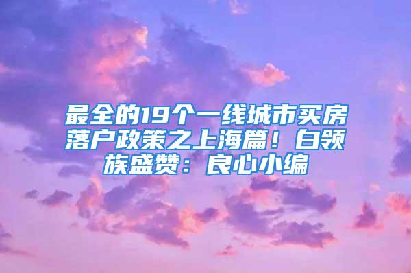 最全的19個一線城市買房落戶政策之上海篇！白領族盛贊：良心小編