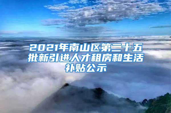 2021年南山區(qū)第二十五批新引進人才租房和生活補貼公示