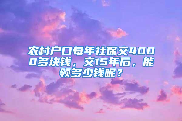 農(nóng)村戶口每年社保交4000多塊錢(qián)，交15年后，能領(lǐng)多少錢(qián)呢？