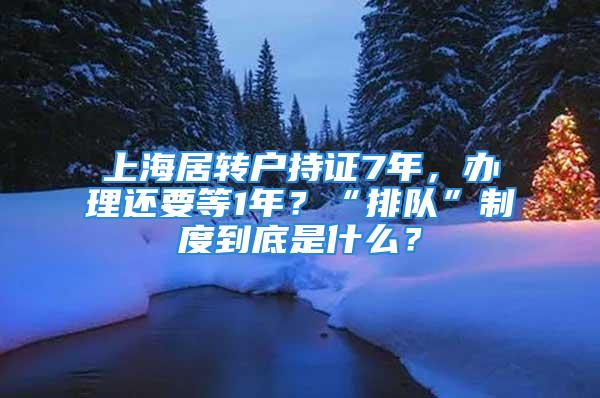 上海居轉(zhuǎn)戶持證7年，辦理還要等1年？“排隊”制度到底是什么？